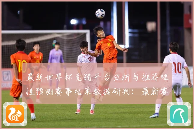 最新世界杯竞猜平台分析与推荐理性预测赛事结果数据研判：最新赛事动态与深度分析