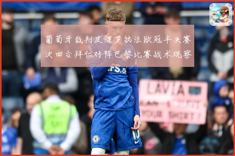 葡萄牙裁判皮涅罗执法欧冠半决赛次回合拜仁对阵巴黎比赛战术观察：最新赛事动态与深度分析