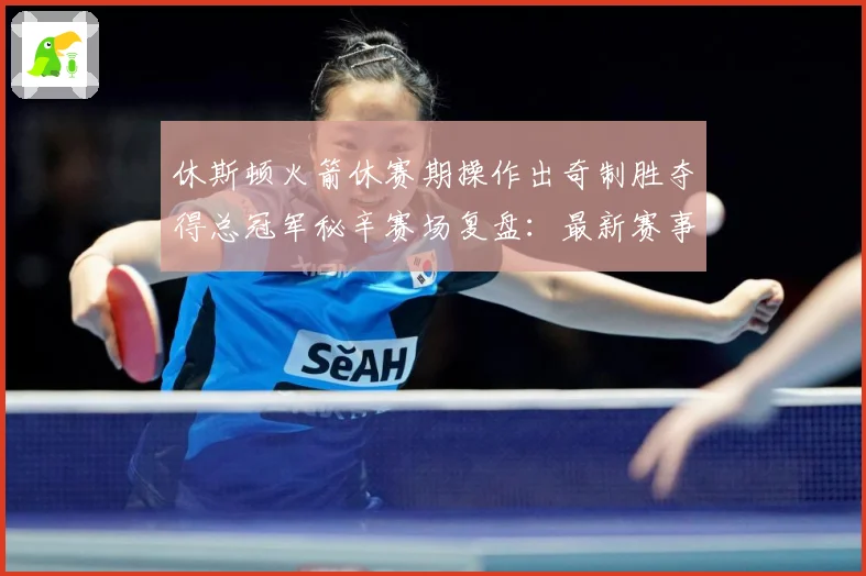 休斯顿火箭休赛期操作出奇制胜夺得总冠军秘辛赛场复盘：最新赛事动态与深度分析