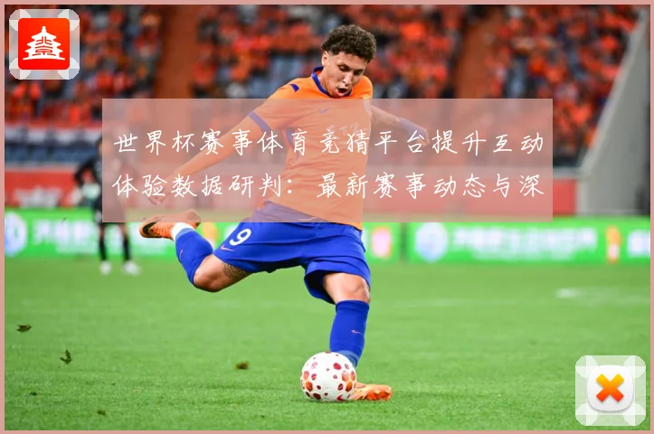 世界杯赛事体育竞猜平台提升互动体验数据研判：最新赛事动态与深度分析