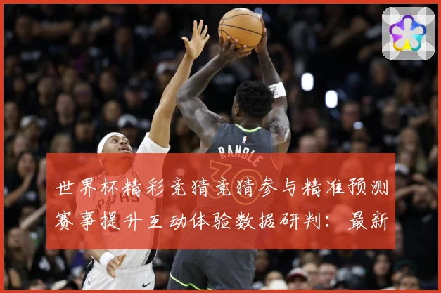世界杯精彩竞猜竞猜参与精准预测赛事提升互动体验数据研判：最新赛事动态与深度分析