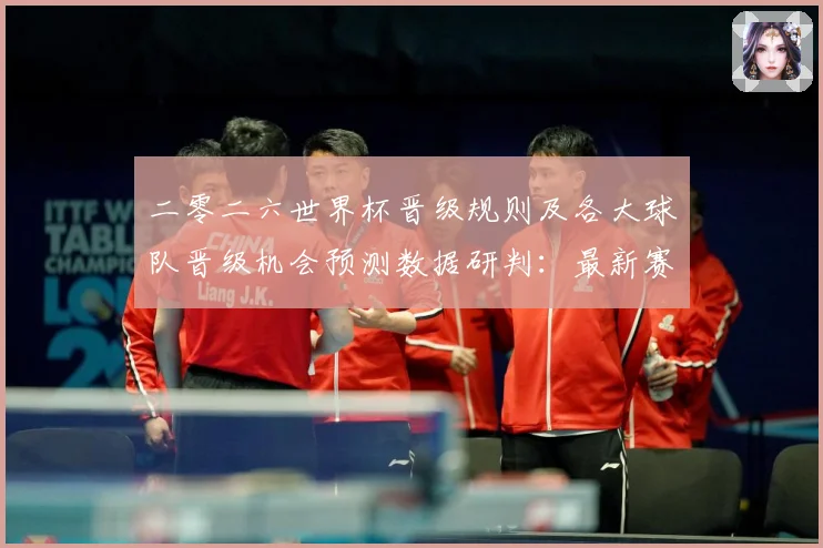 二零二六世界杯晋级规则及各大球队晋级机会预测数据研判：最新赛事动态与深度分析