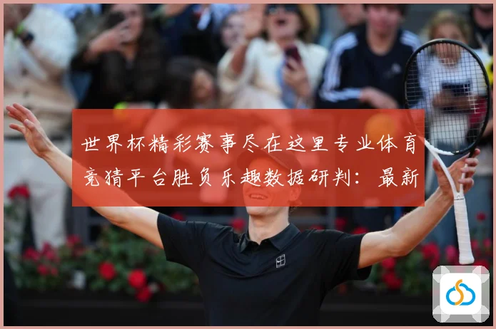 世界杯精彩赛事尽在这里专业体育竞猜平台胜负乐趣数据研判：最新赛事动态与深度分析