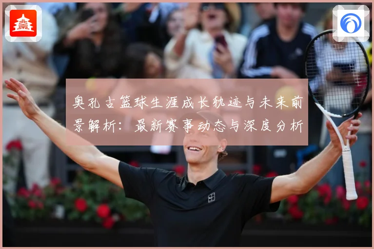 奥孔古篮球生涯成长轨迹与未来前景解析：最新赛事动态与深度分析