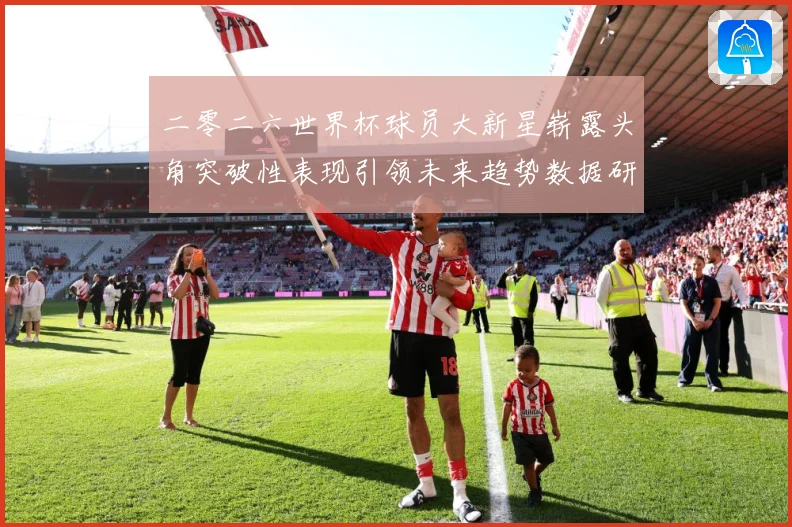 二零二六世界杯球员大新星崭露头角突破性表现引领未来趋势数据研判：最新赛事动态与深度分析