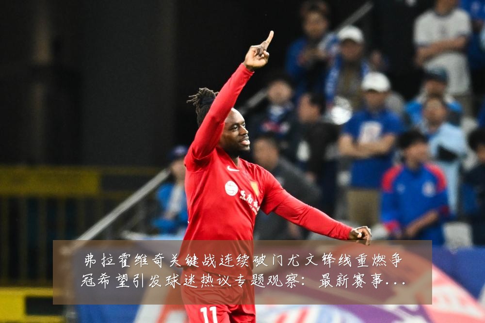 弗拉霍维奇关键战连续破门尤文锋线重燃争冠希望引发球迷热议专题观察：最新赛事动态与深度分析