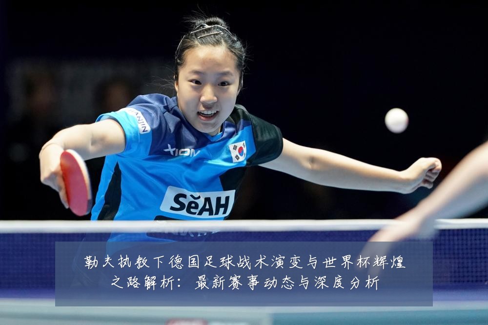 勒夫执教下德国足球战术演变与世界杯辉煌之路解析：最新赛事动态与深度分析