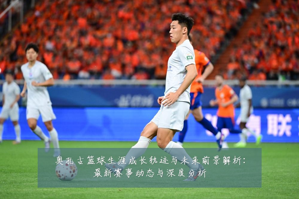 奥孔古篮球生涯成长轨迹与未来前景解析：最新赛事动态与深度分析