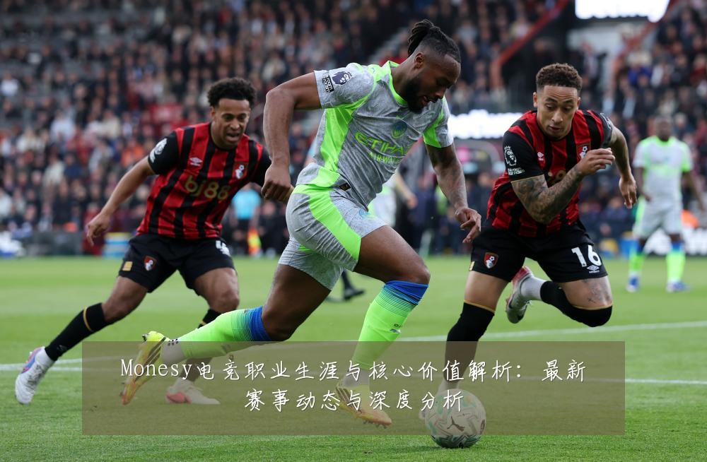 Monesy电竞职业生涯与核心价值解析：最新赛事动态与深度分析