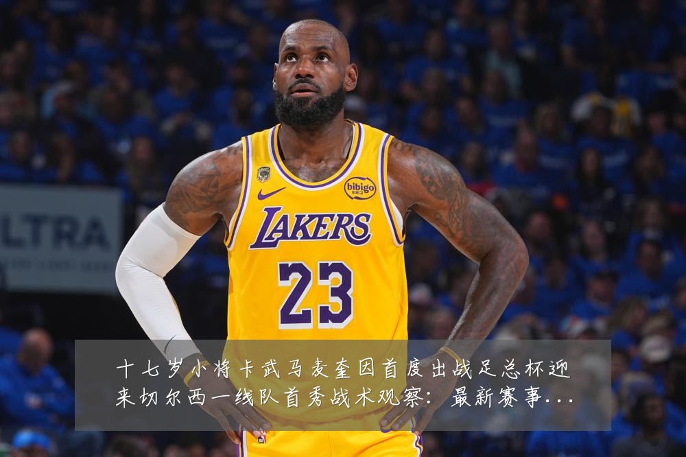 十七岁小将卡武马麦奎因首度出战足总杯迎来切尔西一线队首秀战术观察：最新赛事动态与深度分析