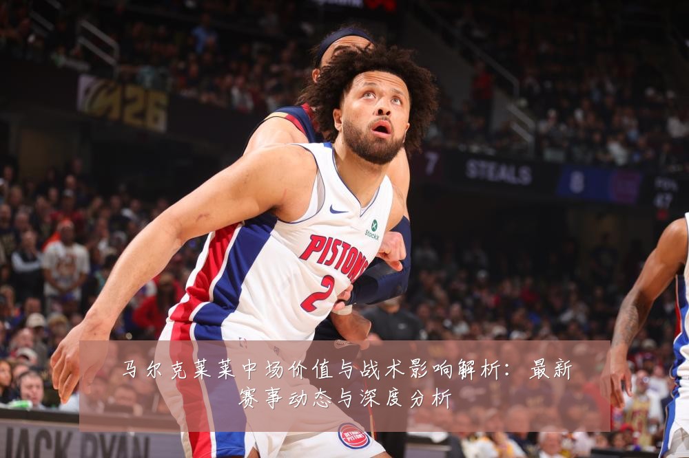马尔克莱莱中场价值与战术影响解析：最新赛事动态与深度分析