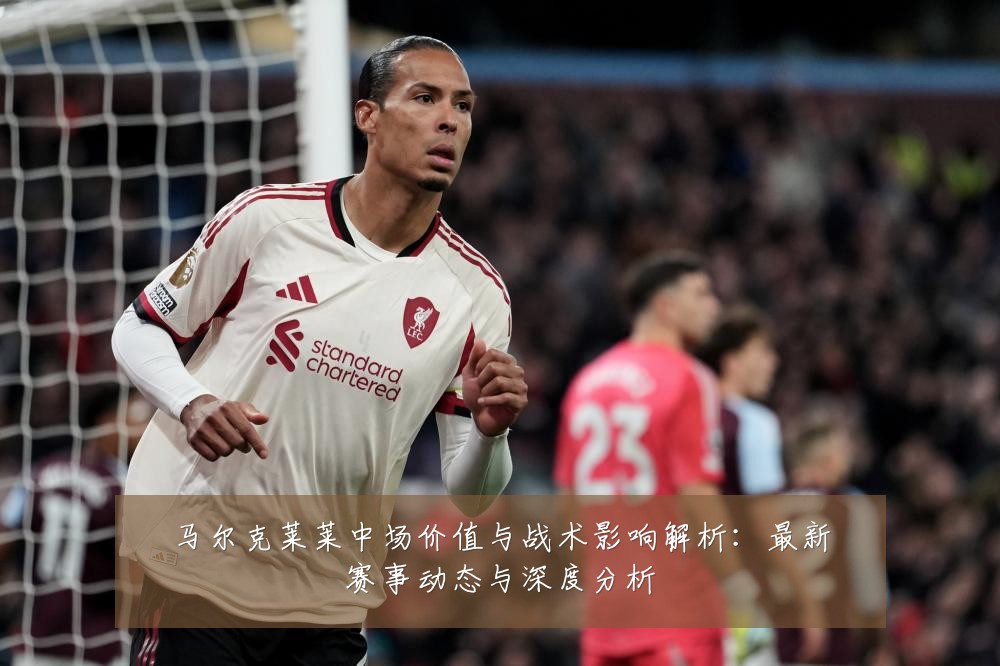 马尔克莱莱中场价值与战术影响解析：最新赛事动态与深度分析